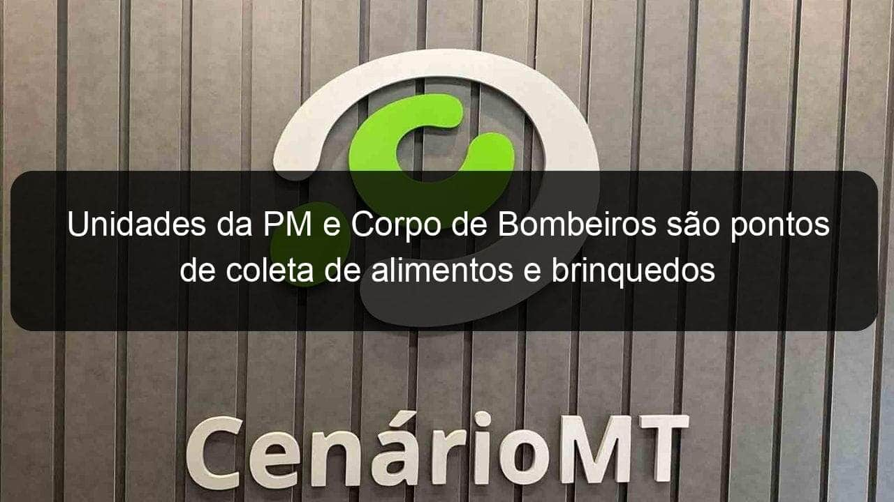 unidades da pm e corpo de bombeiros sao pontos de coleta de alimentos e brinquedos 871753