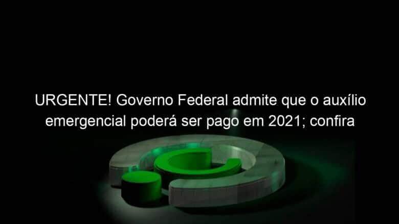 urgente governo federal admite que o auxilio emergencial podera ser pago em 2021 confira 988717