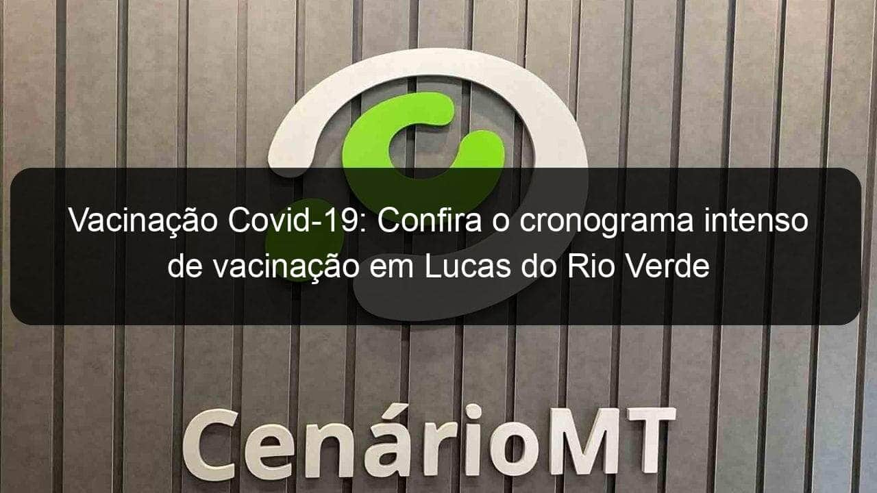 vacinacao covid 19 confira o cronograma intenso de vacinacao em lucas do rio verde 1053961