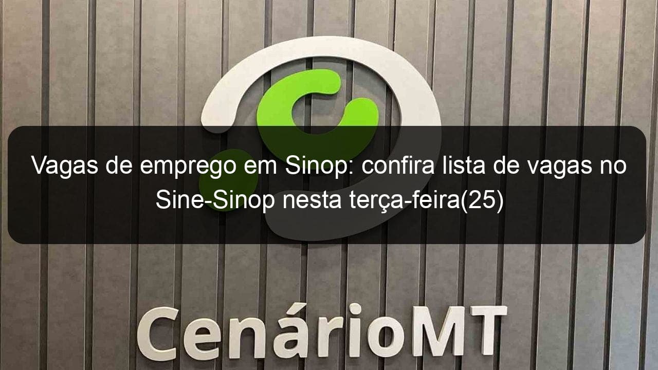 vagas de emprego em sinop confira lista de vagas no sine sinop nesta terca feira25 838016