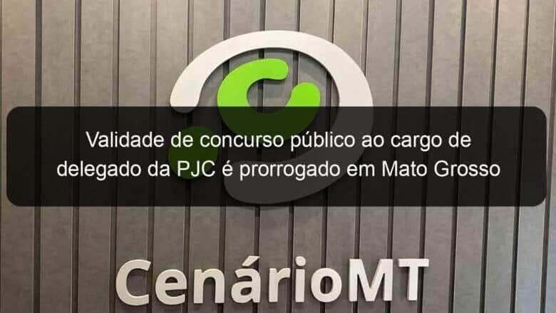 validade de concurso publico ao cargo de delegado da pjc e prorrogado em mato grosso 988702