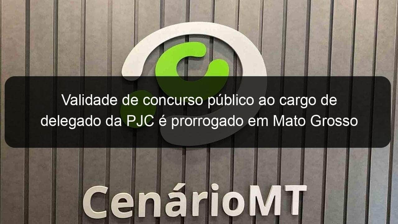 validade de concurso publico ao cargo de delegado da pjc e prorrogado em mato grosso 988702