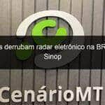 vandalos derrubam radar eletronico na br 163 em sinop 994641