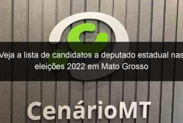 veja a lista de candidatos a deputado estadual nas eleicoes 2022 em mato grosso 1209521