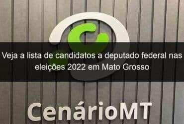 veja a lista de candidatos a deputado federal nas eleicoes 2022 em mato grosso 1209600