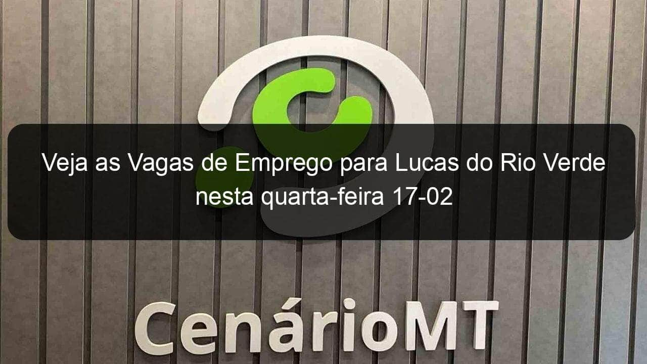 veja as vagas de emprego para lucas do rio verde nesta quarta feira 17 02 1015288