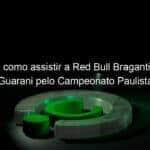 veja como assistir a red bull bragantino x guarani pelo campeonato paulista 945466