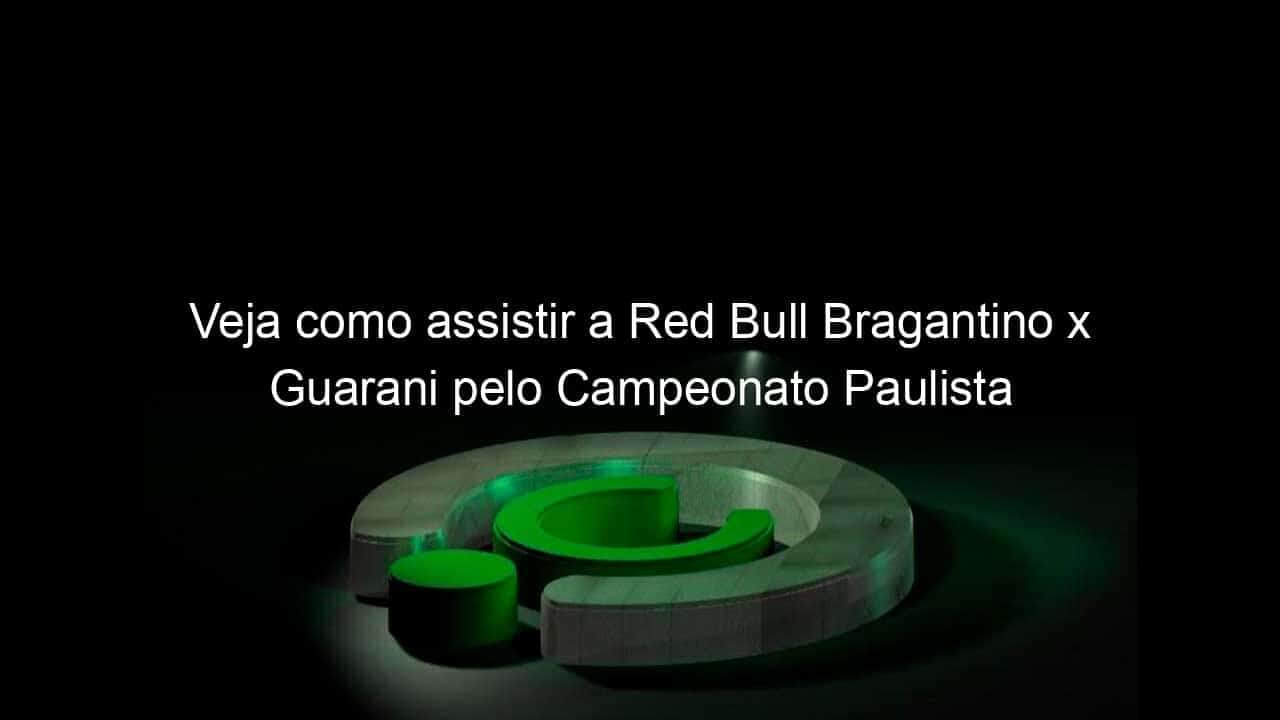 veja como assistir a red bull bragantino x guarani pelo campeonato paulista 945466