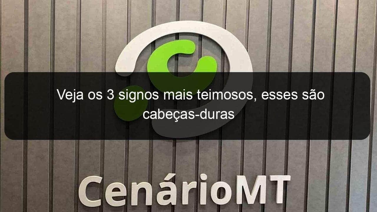 veja os 3 signos mais teimosos esses sao cabecas duras 1342491