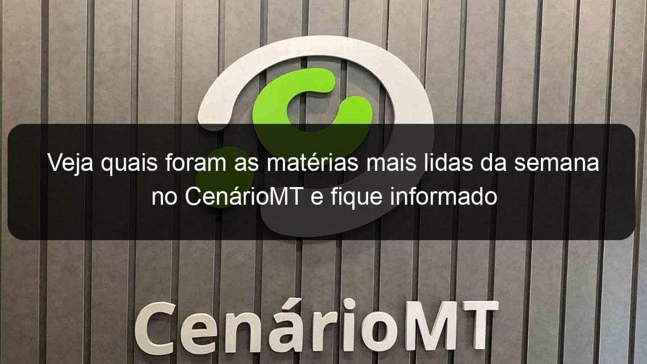 veja quais foram as materias mais lidas da semana no cenariomt e fique informado 783462