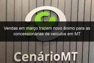 vendas em marco trazem novo animo para as concessionarias de veiculos em mt 1354040