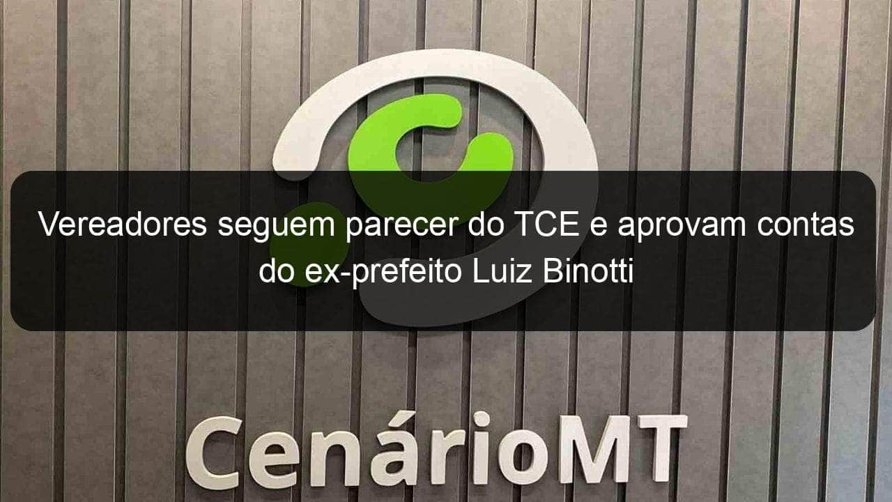 vereadores seguem parecer do tce e aprovam contas do ex prefeito luiz binotti 1065276