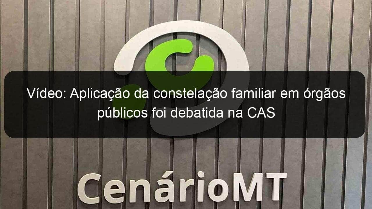 video aplicacao da constelacao familiar em orgaos publicos foi debatida na cas 1123521