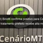 video binotti confirma positivo para covid 19 apos tratamento prefeito recebe alta medica 933424