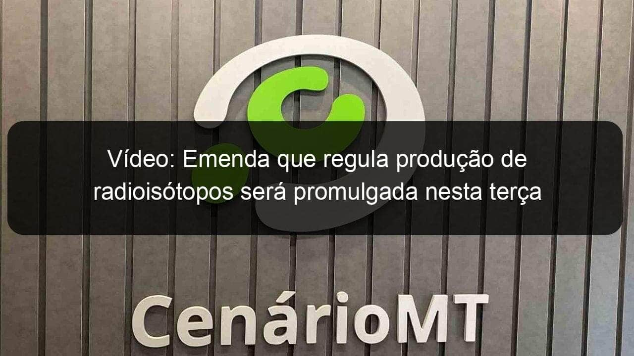 video emenda que regula producao de radioisotopos sera promulgada nesta terca 1131485