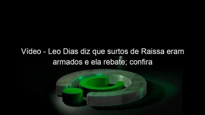 video leo dias diz que surtos de raissa eram armados e ela rebate confira 994720