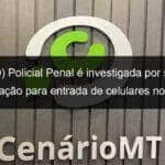 video policial penal e investigada por suposta facilitacao para entrada de celulares no cdp de lucas do rio verde 948191