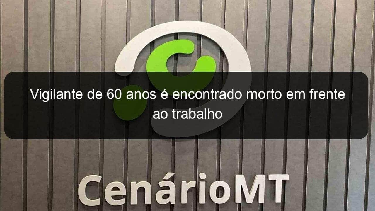 vigilante de 60 anos e encontrado morto em frente ao trabalho 908527