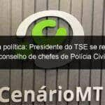 violencia politica presidente do tse se reune com conselho de chefes de policia civil 1200184