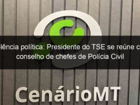 violencia politica presidente do tse se reune com conselho de chefes de policia civil 1200184
