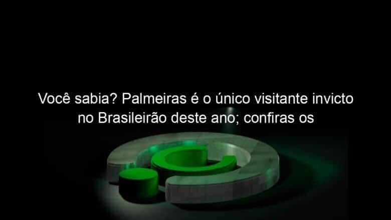 voce sabia palmeiras e o unico visitante invicto no brasileirao deste ano confiras os melhores e piores 1203981