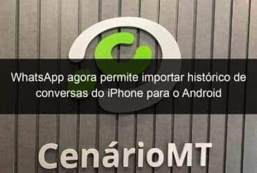 whatsapp agora permite importar historico de conversas do iphone para o android 1064978