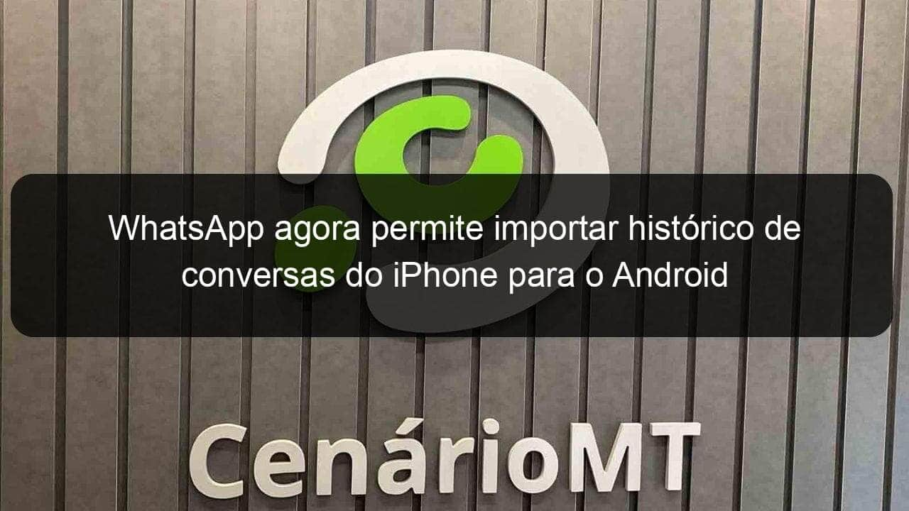 whatsapp agora permite importar historico de conversas do iphone para o android 1064978