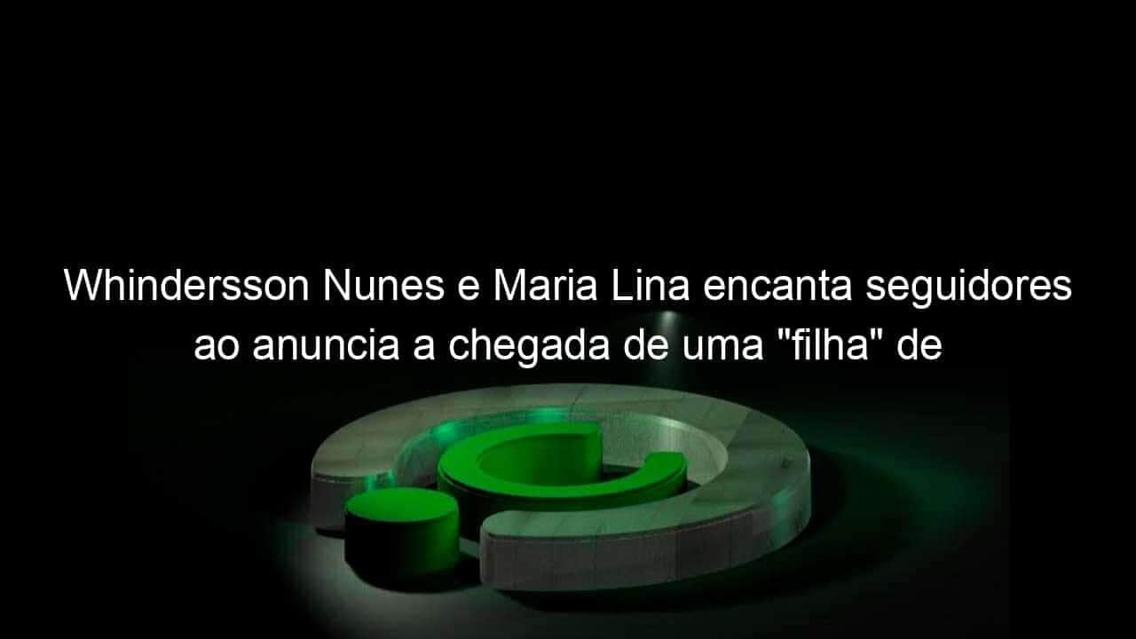 whindersson nunes e maria lina encanta seguidores ao anuncia a chegada de uma filha de estimacao confira 993036