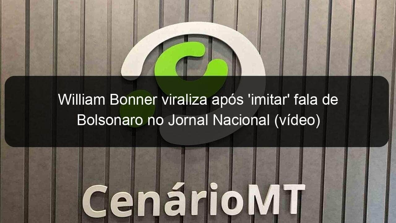 william bonner viraliza apos imitar fala de bolsonaro no jornal nacional video 1004167