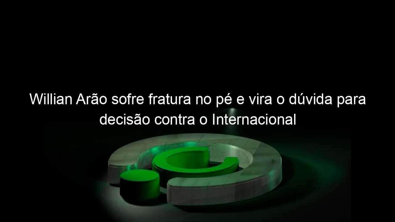 willian arao sofre fratura no pe e vira o duvida para decisao contra o internacional 1015861
