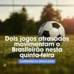 Dois jogos atrasados movimentam o Brasileirão nesta quinta-feira